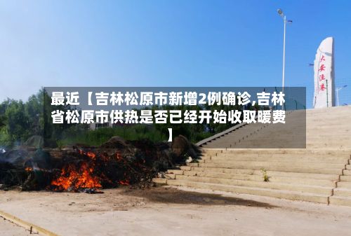 最近【吉林松原市新增2例确诊,吉林省松原市供热是否已经开始收取暖费】-第2张图片