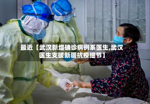 最近【武汉新增确诊病例系医生,武汉医生支援新疆抗疫细节】