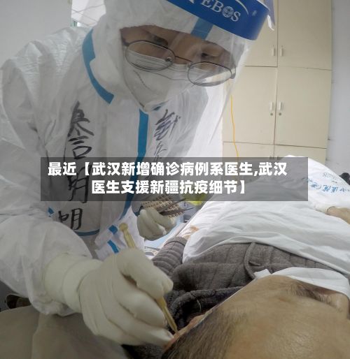 最近【武汉新增确诊病例系医生,武汉医生支援新疆抗疫细节】-第3张图片