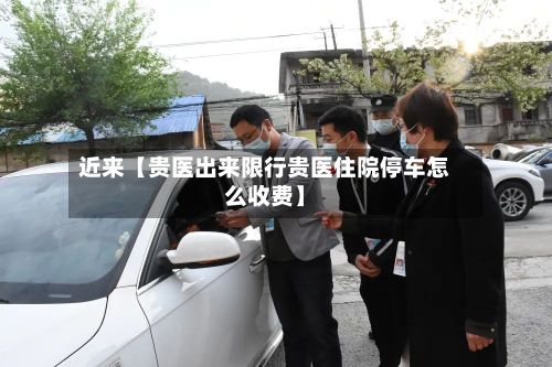 近来【贵医出来限行贵医住院停车怎么收费】