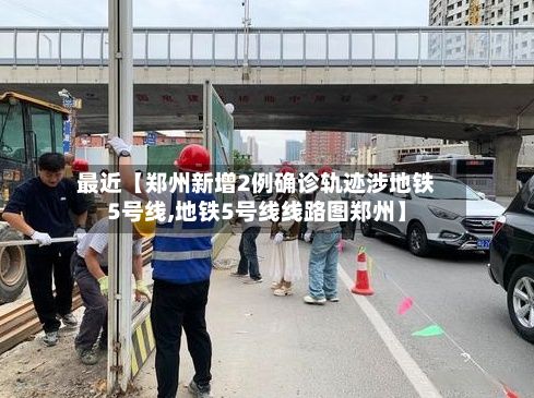 最近【郑州新增2例确诊轨迹涉地铁5号线,地铁5号线线路图郑州】-第2张图片