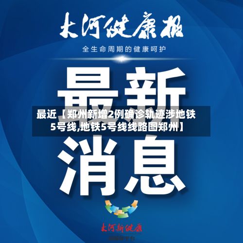 最近【郑州新增2例确诊轨迹涉地铁5号线,地铁5号线线路图郑州】