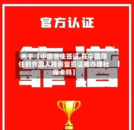 关于【中国居住签证,在中国居住的外国人持居留签证能办理社保卡吗】