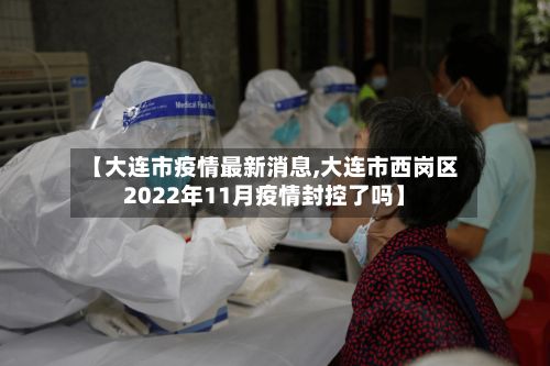 【大连市疫情最新消息,大连市西岗区2022年11月疫情封控了吗】