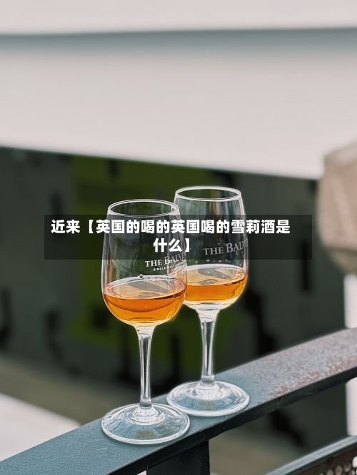 近来【英国的喝的英国喝的雪莉酒是什么】-第2张图片