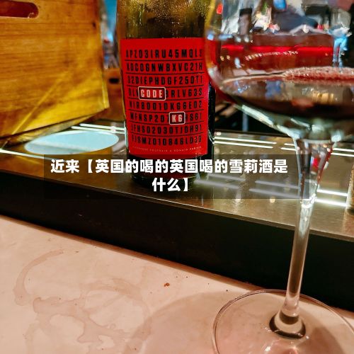 近来【英国的喝的英国喝的雪莉酒是什么】
