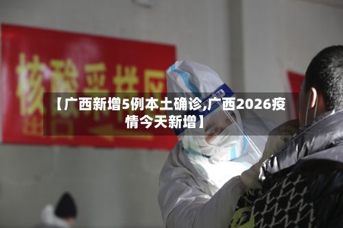【广西新增5例本土确诊,广西2026疫情今天新增】-第2张图片