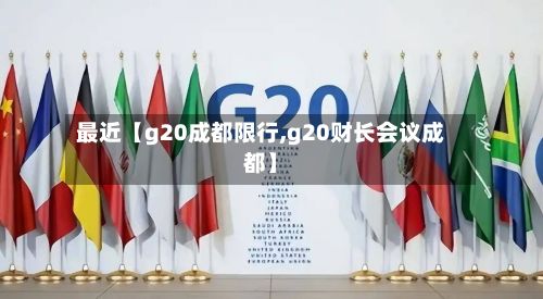 最近【g20成都限行,g20财长会议成都】