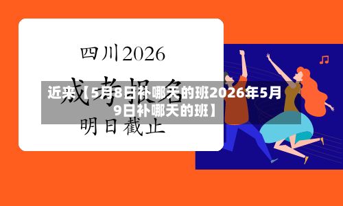 近来【5月8日补哪天的班2026年5月9日补哪天的班】-第2张图片