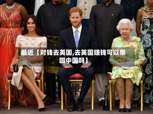 最近【对钱去英国,去英国赚钱可以带回中国吗】