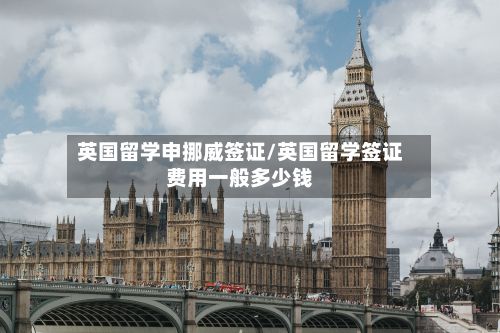 英国留学申挪威签证/英国留学签证费用一般多少钱