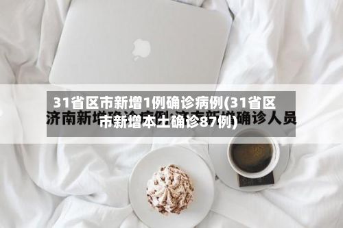 31省区市新增1例确诊病例(31省区市新增本土确诊87例)