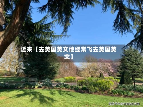 近来【去英国英文他经常飞去英国英文】