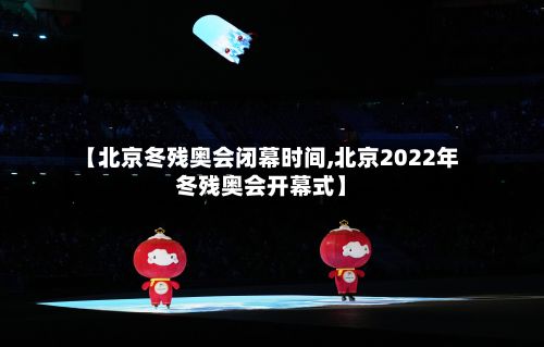【北京冬残奥会闭幕时间,北京2022年冬残奥会开幕式】-第3张图片