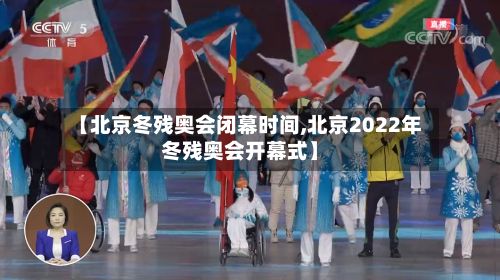 【北京冬残奥会闭幕时间,北京2022年冬残奥会开幕式】-第2张图片
