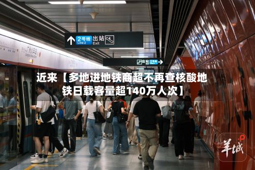 近来【多地进地铁商超不再查核酸地铁日载客量超140万人次】