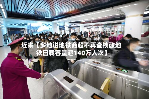 近来【多地进地铁商超不再查核酸地铁日载客量超140万人次】-第2张图片