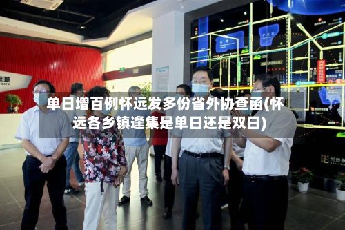 单日增百例怀远发多份省外协查函(怀远各乡镇逢集是单日还是双日)-第2张图片