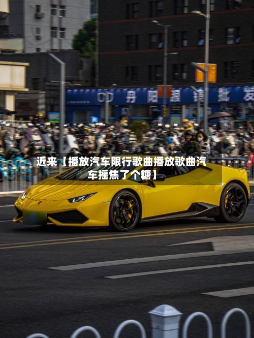 近来【播放汽车限行歌曲播放歌曲汽车摇焦了个糖】-第2张图片