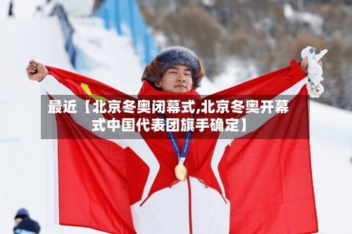 最近【北京冬奥闭幕式,北京冬奥开幕式中国代表团旗手确定】-第3张图片