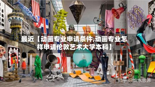 最近【动画专业申请条件,动画专业怎样申请伦敦艺术大学本科】
