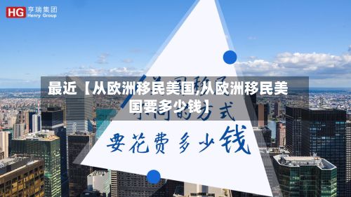 最近【从欧洲移民美国,从欧洲移民美国要多少钱】
