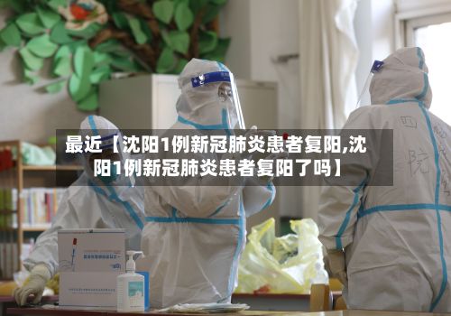 最近【沈阳1例新冠肺炎患者复阳,沈阳1例新冠肺炎患者复阳了吗】-第2张图片
