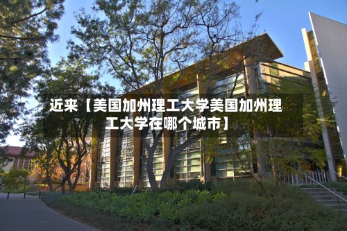 近来【美国加州理工大学美国加州理工大学在哪个城市】