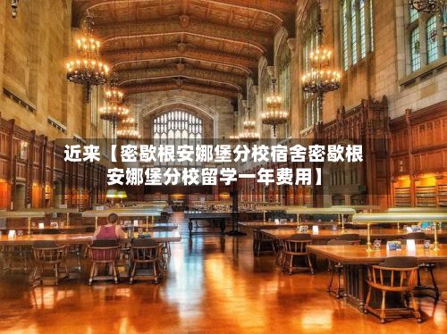 近来【密歇根安娜堡分校宿舍密歇根安娜堡分校留学一年费用】