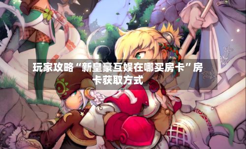 玩家攻略“新皇豪互娱在哪买房卡”房卡获取方式