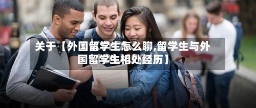 关于【外国留学生怎么聊,留学生与外国留学生相处经历】-第2张图片
