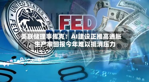 美联储理事库克：AI建设正推高通胀	，生产率回报今年难以抵消压力-第3张图片