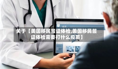 关于【美国移民签证体检,美国移民签证体检需要打什么疫苗】