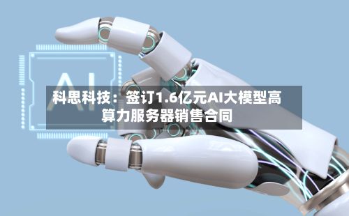 科思科技:签订1.6亿元AI大模型高算力服务器销售合同
