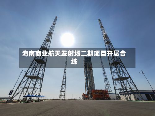海南商业航天发射场二期项目开展合练