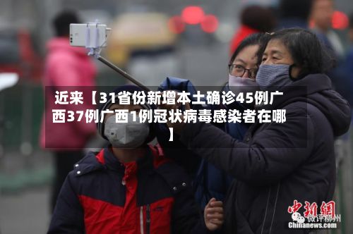 近来【31省份新增本土确诊45例广西37例广西1例冠状病毒感染者在哪】-第2张图片