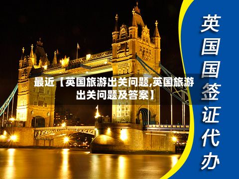 最近【英国旅游出关问题,英国旅游出关问题及答案】