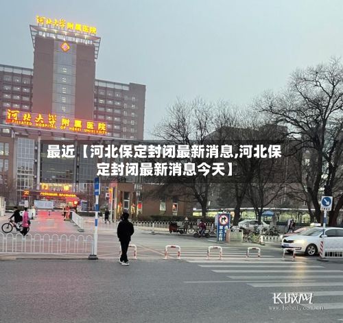 最近【河北保定封闭最新消息,河北保定封闭最新消息今天】-第2张图片