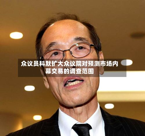 众议员科默扩大众议院对预测市场内幕交易的调查范围
