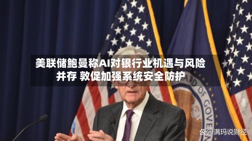 美联储鲍曼称AI对银行业机遇与风险并存 敦促加强系统安全防护