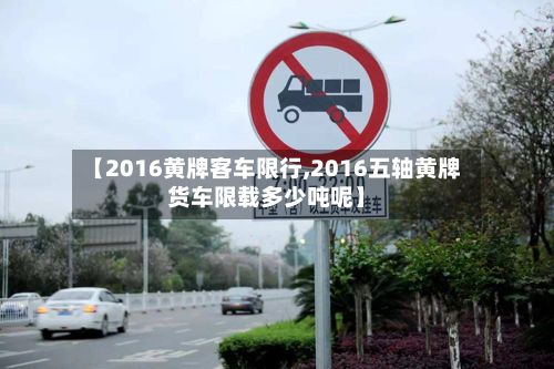 【2016黄牌客车限行,2016五轴黄牌货车限载多少吨呢】