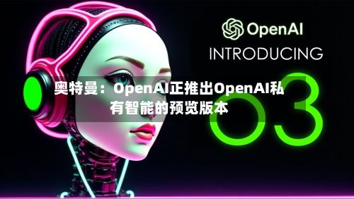 奥特曼：OpenAI正推出OpenAI私有智能的预览版本