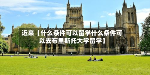近来【什么条件可以留学什么条件可以去布里斯托大学留学】