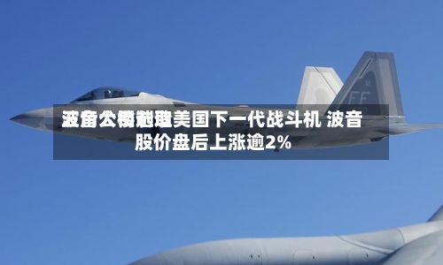 五角大楼选取
波音公司制造美国下一代战斗机 波音股价盘后上涨逾2%