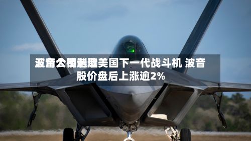 五角大楼选取
波音公司制造美国下一代战斗机 波音股价盘后上涨逾2%-第2张图片
