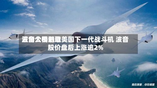 五角大楼选取
波音公司制造美国下一代战斗机 波音股价盘后上涨逾2%-第3张图片