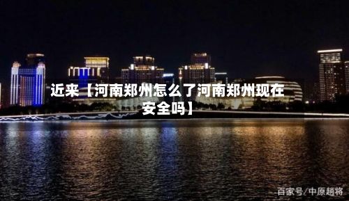 近来【河南郑州怎么了河南郑州现在安全吗】-第2张图片
