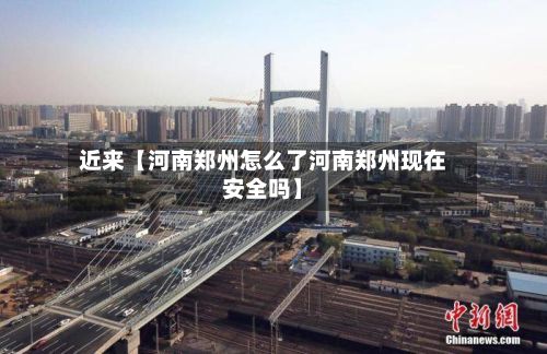 近来【河南郑州怎么了河南郑州现在安全吗】