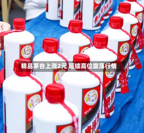 精品茅台上涨2元 延续高位震荡行情-第2张图片