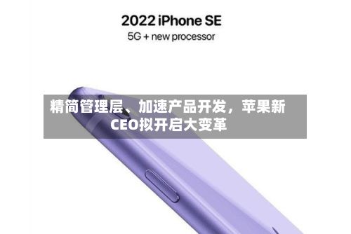 精简管理层、加速产品开发,苹果新CEO拟开启大变革
